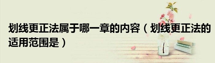 劃線更正法屬于哪一章的內容（劃線更正法的適用范圍是）