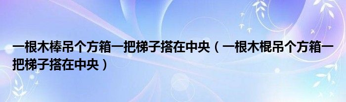 一根木棒吊個(gè)方箱一把梯子搭在中央（一根木棍吊個(gè)方箱一把梯子搭在中央）
