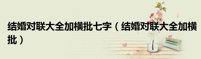 結(jié)婚對(duì)聯(lián)大全加橫批七字（結(jié)婚對(duì)聯(lián)大全加橫批）