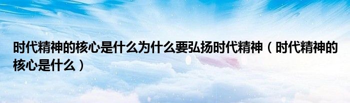 時(shí)代精神的核心是什么為什么要弘揚(yáng)時(shí)代精神（時(shí)代精神的核心是什么）