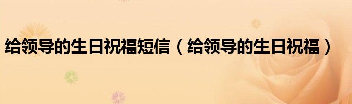給領導的生日祝福短信（給領導的生日祝福）