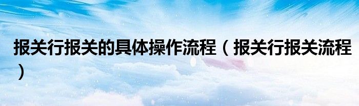 報關(guān)行報關(guān)的具體操作流程（報關(guān)行報關(guān)流程）