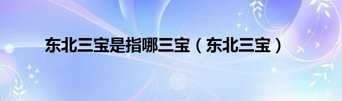 東北三寶是指哪三寶（東北三寶）