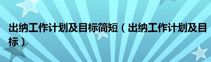 出納工作計(jì)劃及目標(biāo)簡(jiǎn)短（出納工作計(jì)劃及目標(biāo)）
