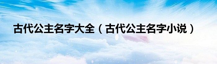 古代公主名字大全（古代公主名字小說）