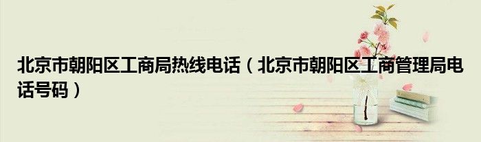 北京市朝陽區(qū)工商局熱線電話（北京市朝陽區(qū)工商管理局電話號碼）