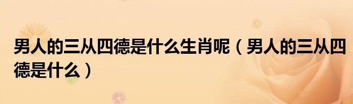 男人的三從四德是什么生肖呢（男人的三從四德是什么）