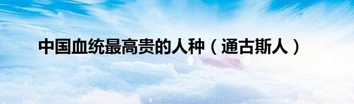 中國血統(tǒng)最高貴的人種（通古斯人）