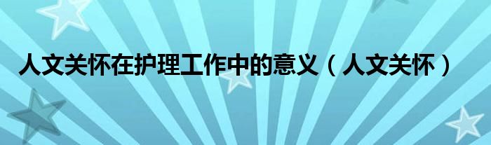 人文關懷在護理工作中的意義（人文關懷）