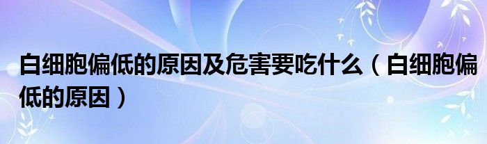 白細(xì)胞偏低的原因及危害要吃什么（白細(xì)胞偏低的原因）