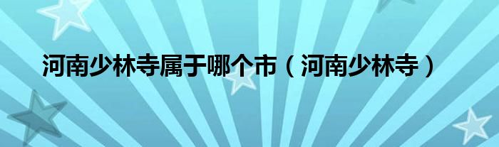 河南少林寺屬于哪個市（河南少林寺）