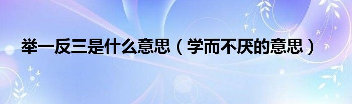 舉一反三是什么意思（學(xué)而不厭的意思）