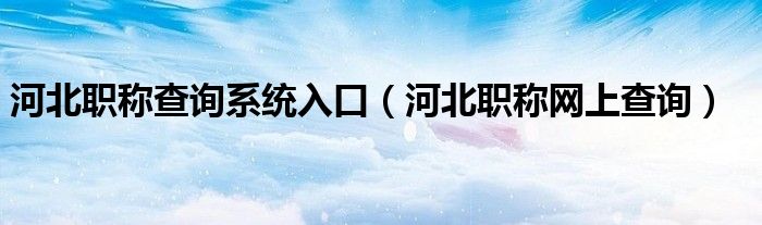 河北職稱查詢系統(tǒng)入口（河北職稱網(wǎng)上查詢）