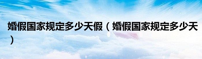 婚假國家規(guī)定多少天假（婚假國家規(guī)定多少天）