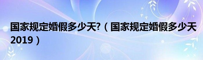 國家規(guī)定婚假多少天?（國家規(guī)定婚假多少天2019）