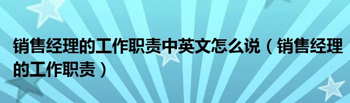 銷售經(jīng)理的工作職責(zé)中英文怎么說（銷售經(jīng)理的工作職責(zé)）
