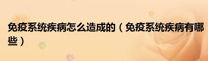 免疫系統(tǒng)疾病怎么造成的（免疫系統(tǒng)疾病有哪些）
