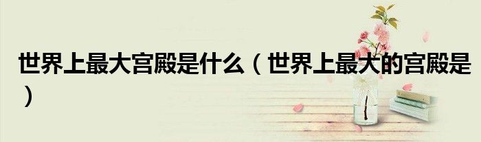 世界上最大宮殿是什么（世界上最大的宮殿是）