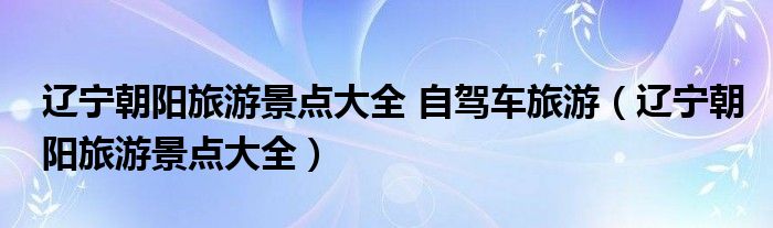 遼寧朝陽旅游景點大全 自駕車旅游（遼寧朝陽旅游景點大全）
