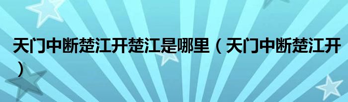 天門(mén)中斷楚江開(kāi)楚江是哪里（天門(mén)中斷楚江開(kāi)）