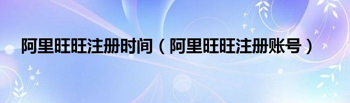 阿里旺旺注冊(cè)時(shí)間（阿里旺旺注冊(cè)賬號(hào)）