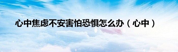 心中焦慮不安害怕恐懼怎么辦（心中）