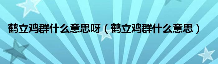 鶴立雞群什么意思呀（鶴立雞群什么意思）