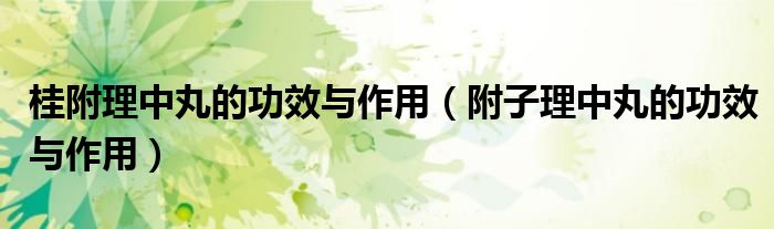 桂附理中丸的功效與作用（附子理中丸的功效與作用）