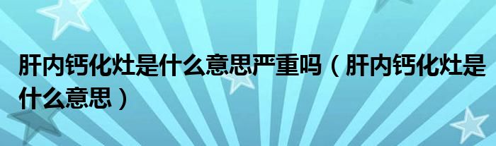 肝內(nèi)鈣化灶是什么意思嚴(yán)重嗎（肝內(nèi)鈣化灶是什么意思）