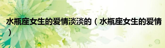 水瓶座女生的愛情淡淡的（水瓶座女生的愛情）