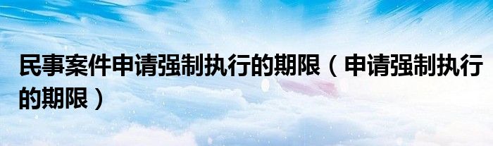民事案件申請(qǐng)強(qiáng)制執(zhí)行的期限（申請(qǐng)強(qiáng)制執(zhí)行的期限）