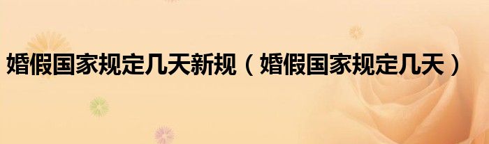 婚假國家規(guī)定幾天新規(guī)（婚假國家規(guī)定幾天）