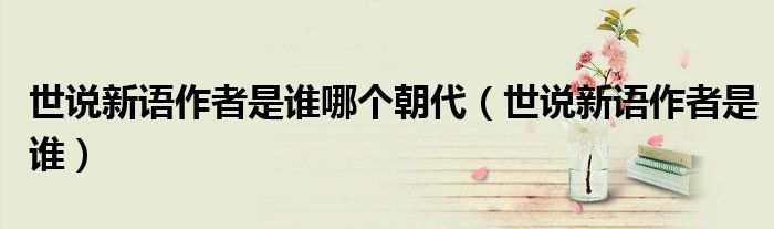 世說(shuō)新語(yǔ)作者是誰(shuí)哪個(gè)朝代（世說(shuō)新語(yǔ)作者是誰(shuí)）