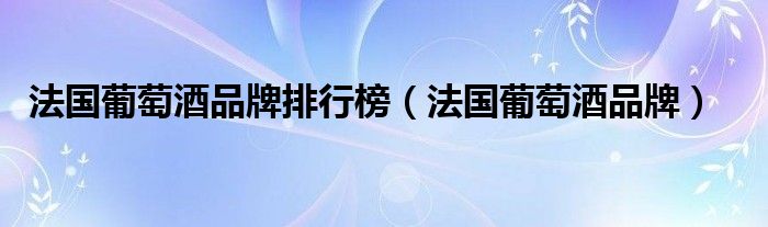 法國(guó)葡萄酒品牌排行榜（法國(guó)葡萄酒品牌）