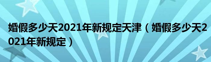 婚假多少天2021年新規(guī)定天津（婚假多少天2021年新規(guī)定）