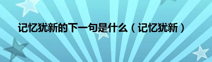 記憶猶新的下一句是什么（記憶猶新）