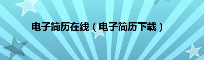 電子簡(jiǎn)歷在線（電子簡(jiǎn)歷下載）