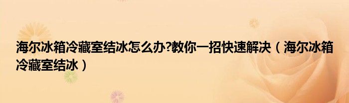 海爾冰箱冷藏室結(jié)冰怎么辦?教你一招快速解決（海爾冰箱冷藏室結(jié)冰）