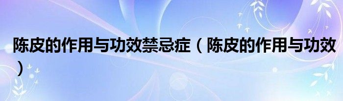 陳皮的作用與功效禁忌癥（陳皮的作用與功效）