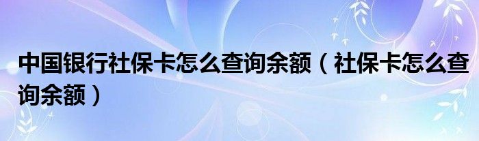 中國銀行社保卡怎么查詢余額（社?？ㄔ趺床樵冇囝~）