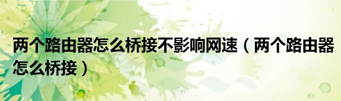 兩個(gè)路由器怎么橋接不影響網(wǎng)速（兩個(gè)路由器怎么橋接）