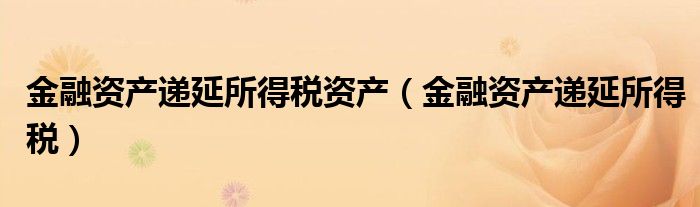 金融資產(chǎn)遞延所得稅資產(chǎn)（金融資產(chǎn)遞延所得稅）