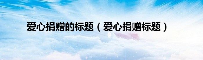 愛(ài)心捐贈(zèng)的標(biāo)題（愛(ài)心捐贈(zèng)標(biāo)題）