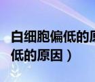 白細胞偏低的原因及危害要吃什么（白細胞偏低的原因）