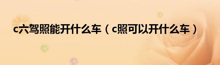 c六駕照能開什么車（c照可以開什么車）