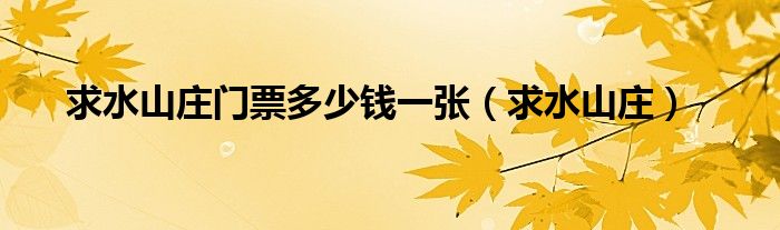 求水山莊門(mén)票多少錢(qián)一張（求水山莊）