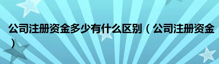 公司注冊(cè)資金多少有什么區(qū)別（公司注冊(cè)資金）