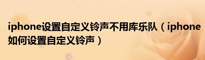 iphone設(shè)置自定義鈴聲不用庫(kù)樂隊(duì)（iphone如何設(shè)置自定義鈴聲）