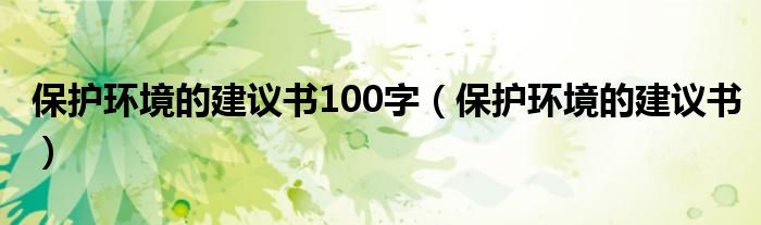 保護(hù)環(huán)境的建議書100字（保護(hù)環(huán)境的建議書）