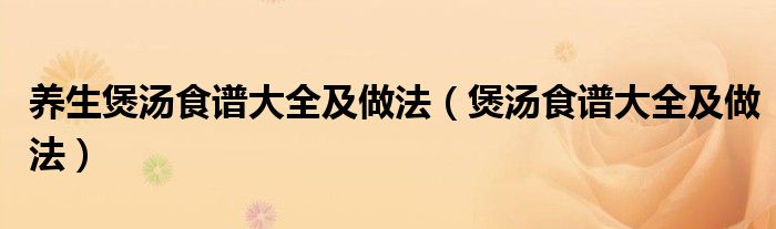 養(yǎng)生煲湯食譜大全及做法（煲湯食譜大全及做法）